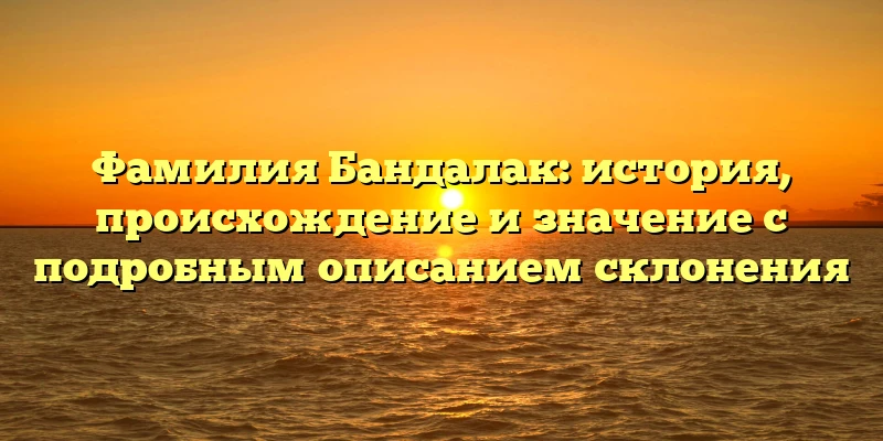 Фамилия Бандалак: история, происхождение и значение с подробным описанием склонения Фамилия Бандалак: история, происхождение и значение с подробным описанием склонения