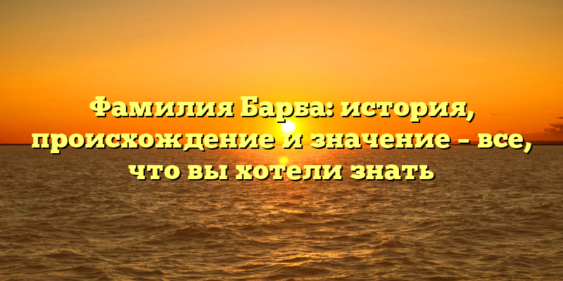 Фамилия Барба: история, происхождение и значение – все, что вы хотели знать