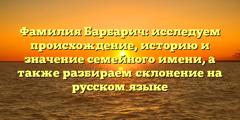 Фамилия Барбарич: исследуем происхождение, историю и значение семейного имени, а также разбираем склонение на русском языке