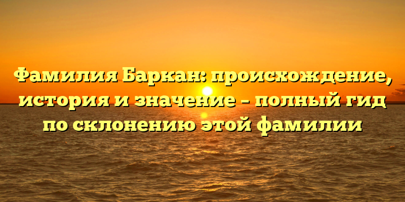 Фамилия Баркан: происхождение, история и значение – полный гид по склонению этой фамилии
