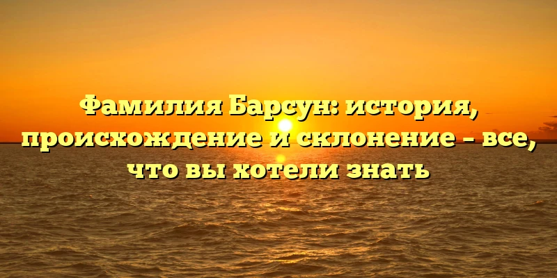 Фамилия Барсун: история, происхождение и склонение – все, что вы хотели знать