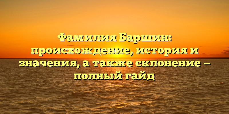 Фамилия Баршин: происхождение, история и значения, а также склонение — полный гайд
