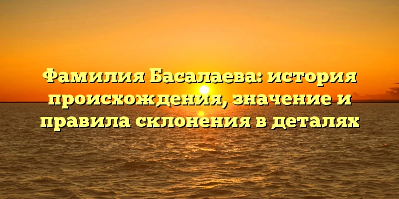 Фамилия Басалаева: история происхождения, значение и правила склонения в деталях Фамилия Басалаева: история происхождения, значение и правила склонения в деталях