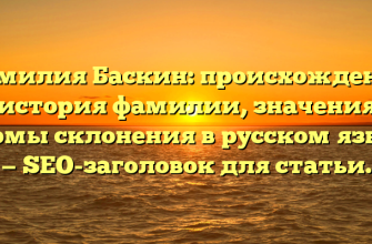 Фамилия Баскин: происхождение и история фамилии, значения и формы склонения в русском языке — SEO-заголовок для статьи.