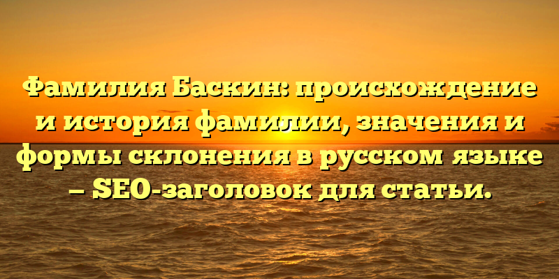 Фамилия Баскин: происхождение и история фамилии, значения и формы склонения в русском языке — SEO-заголовок для статьи.