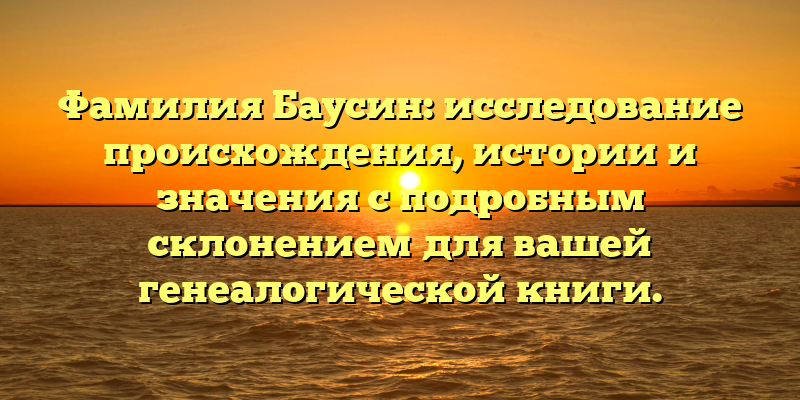 Фамилия Баусин: исследование происхождения, истории и значения с подробным склонением для вашей генеалогической книги.