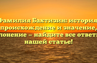 Фамилия Бахтизин: история, происхождение и значение, склонение — найдите все ответы в нашей статье!