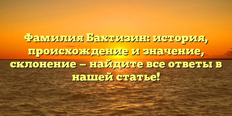 Фамилия Бахтизин: история, происхождение и значение, склонение — найдите все ответы в нашей статье! Фамилия Бахтизин: история, происхождение и значение, склонение — найдите все ответы в нашей статье!
