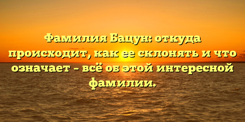 Фамилия Бацун: откуда происходит, как ее склонять и что означает – всё об этой интересной фамилии.