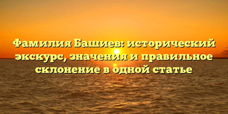 Фамилия Башиев: исторический экскурс, значения и правильное склонение в одной статье