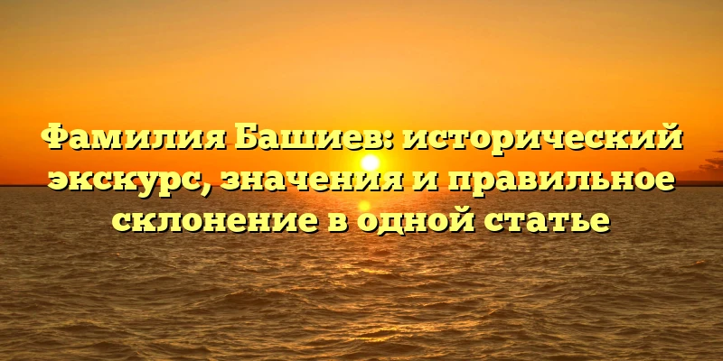 Фамилия Башиев: исторический экскурс, значения и правильное склонение в одной статье