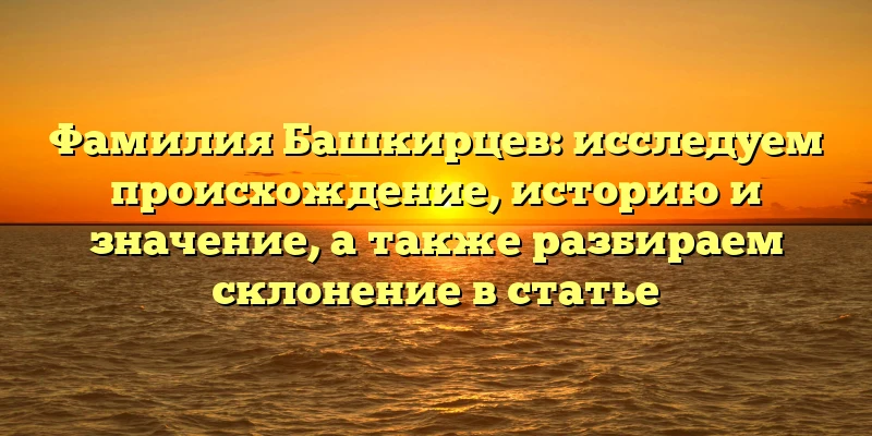 Фамилия Башкирцев: исследуем происхождение, историю и значение, а также разбираем склонение в статье Фамилия Башкирцев: исследуем происхождение, историю и значение, а также разбираем склонение в статье
