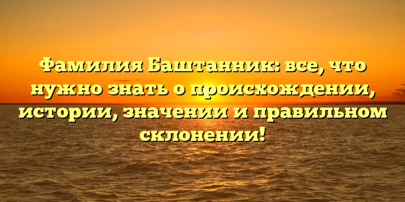 Фамилия Баштанник: все, что нужно знать о происхождении, истории, значении и правильном склонении! Фамилия Баштанник: все, что нужно знать о происхождении, истории, значении и правильном склонении!