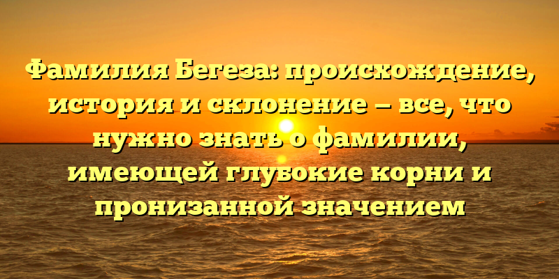 Фамилия Бегеза: происхождение, история и склонение — все, что нужно знать о фамилии, имеющей глубокие корни и пронизанной значением