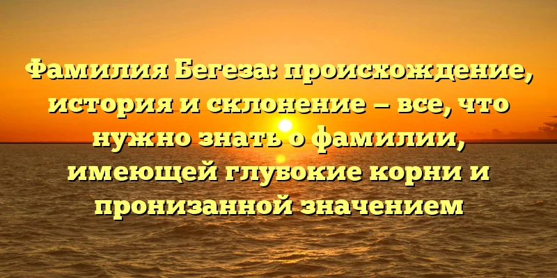 Фамилия Бегеза: происхождение, история и склонение — все, что нужно знать о фамилии, имеющей глубокие корни и пронизанной значением