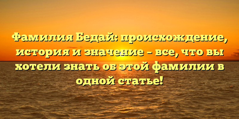 Фамилия Бедай: происхождение, история и значение – все, что вы хотели знать об этой фамилии в одной статье!