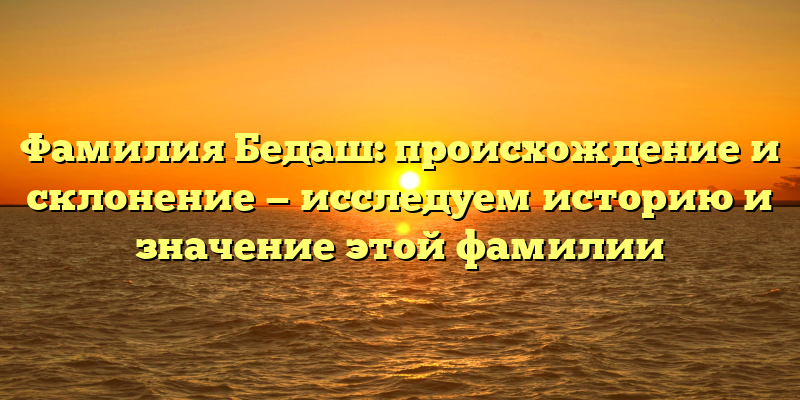 Фамилия Бедаш: происхождение и склонение — исследуем историю и значение этой фамилии