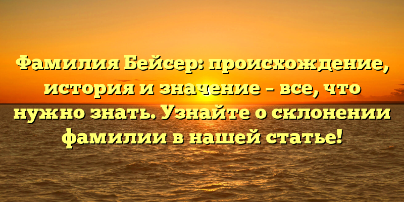 Фамилия Бейсер: происхождение, история и значение – все, что нужно знать. Узнайте о склонении фамилии в нашей статье!