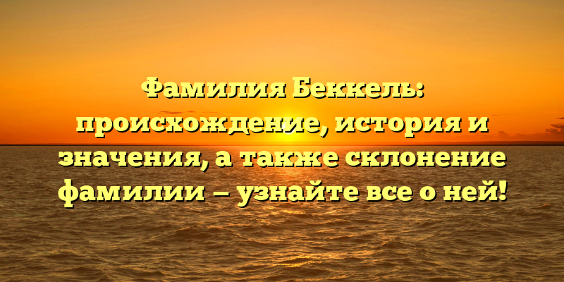 Фамилия Беккель: происхождение, история и значения, а также склонение фамилии — узнайте все о ней!