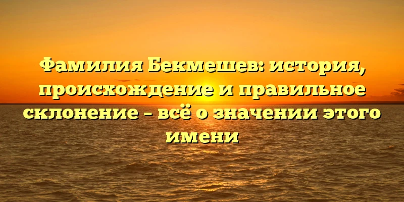 Фамилия Бекмешев: история, происхождение и правильное склонение – всё о значении этого имени Фамилия Бекмешев: история, происхождение и правильное склонение – всё о значении этого имени