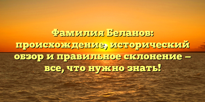 Фамилия Беланов: происхождение, исторический обзор и правильное склонение — все, что нужно знать!