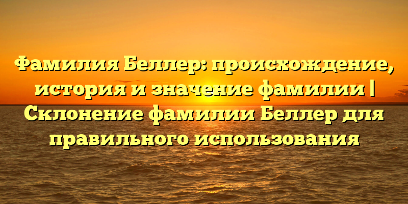 Фамилия Беллер: происхождение, история и значение фамилии | Склонение фамилии Беллер для правильного использования