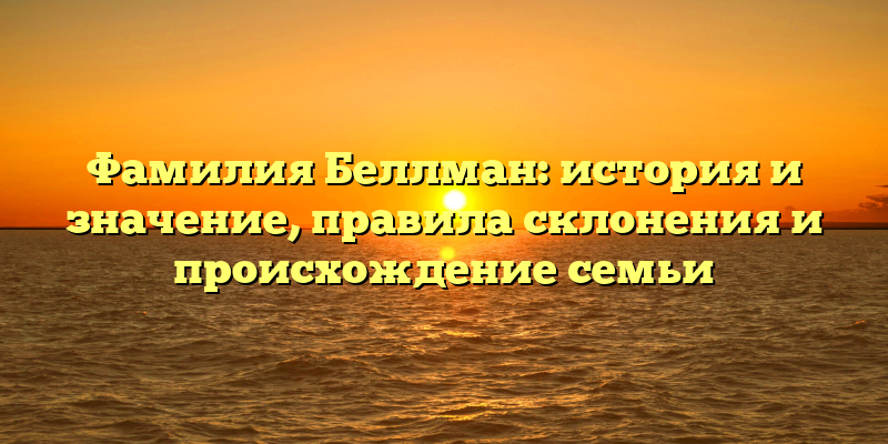 Фамилия Беллман: история и значение, правила склонения и происхождение семьи