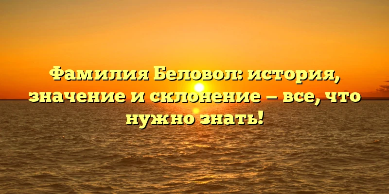 Фамилия Беловол: история, значение и склонение — все, что нужно знать! Фамилия Беловол: история, значение и склонение — все, что нужно знать!