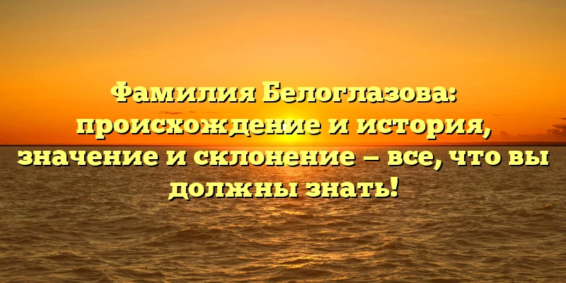 Фамилия Белоглазова: происхождение и история, значение и склонение — все, что вы должны знать! Фамилия Белоглазова: происхождение и история, значение и склонение — все, что вы должны знать!