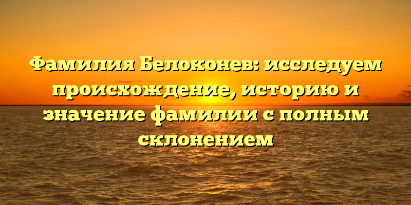 Фамилия Белоконев: исследуем происхождение, историю и значение фамилии с полным склонением