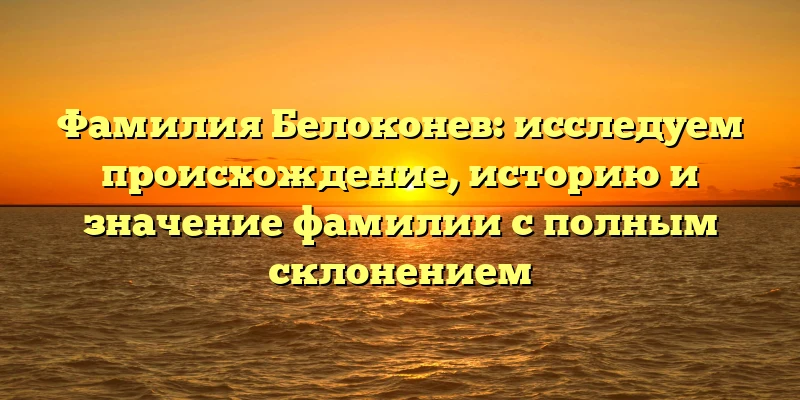 Фамилия Белоконев: исследуем происхождение, историю и значение фамилии с полным склонением
