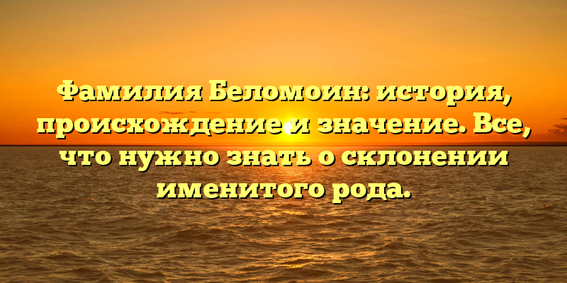 Фамилия Беломоин: история, происхождение и значение. Все, что нужно знать о склонении именитого рода.