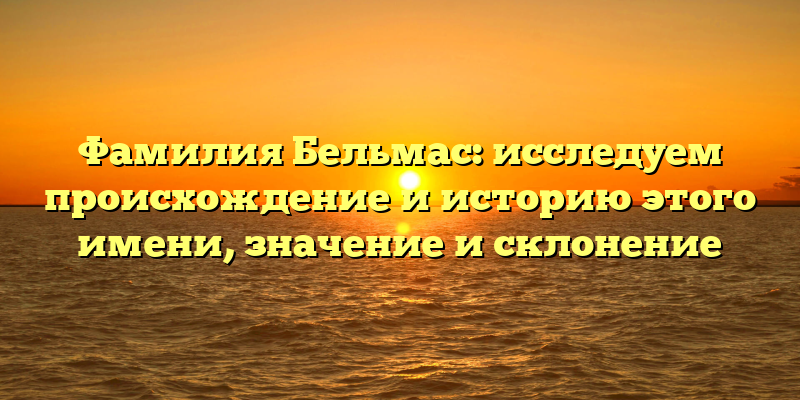 Фамилия Бельмас: исследуем происхождение и историю этого имени, значение и склонение