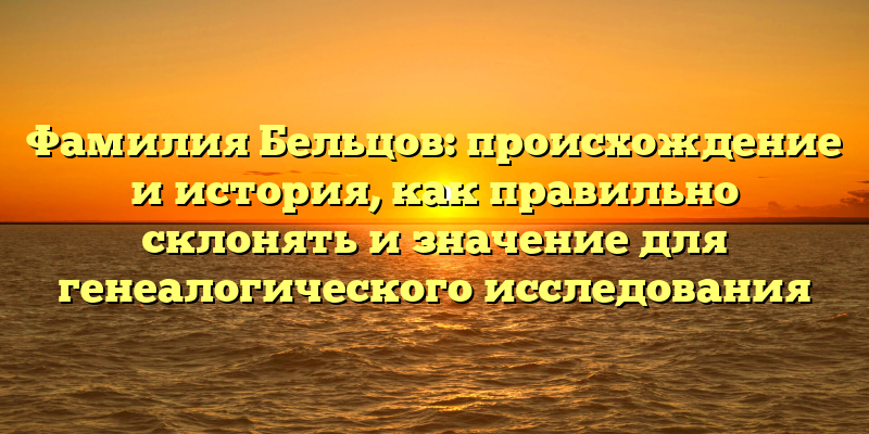 Фамилия Бельцов: происхождение и история, как правильно склонять и значение для генеалогического исследования