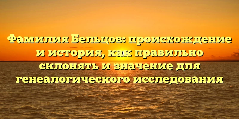 Фамилия Бельцов: происхождение и история, как правильно склонять и значение для генеалогического исследования Фамилия Бельцов: происхождение и история, как правильно склонять и значение для генеалогического исследования