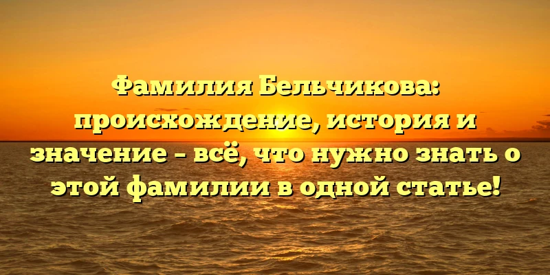 Фамилия Бельчикова: происхождение, история и значение – всё, что нужно знать о этой фамилии в одной статье!