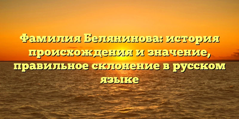 Фамилия Белянинова: история происхождения и значение, правильное склонение в русском языке Фамилия Белянинова: история происхождения и значение, правильное склонение в русском языке