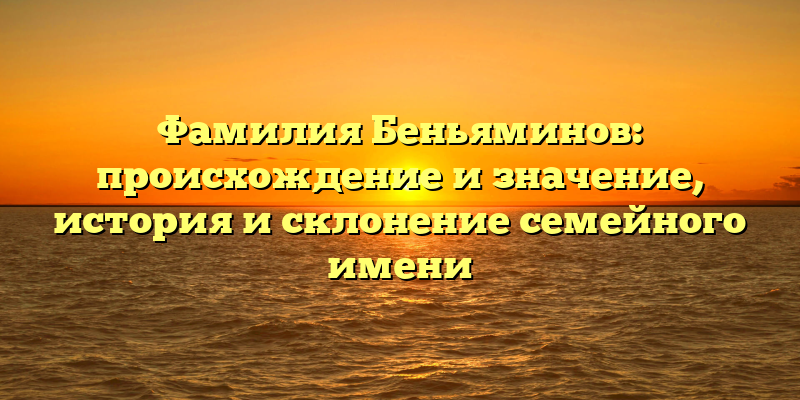 Фамилия Беньяминов: происхождение и значение, история и склонение семейного имени