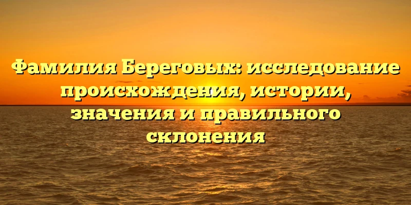 Фамилия Береговых: исследование происхождения, истории, значения и правильного склонения Фамилия Береговых: исследование происхождения, истории, значения и правильного склонения