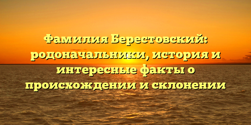 Фамилия Берестовский: родоначальники, история и интересные факты о происхождении и склонении
