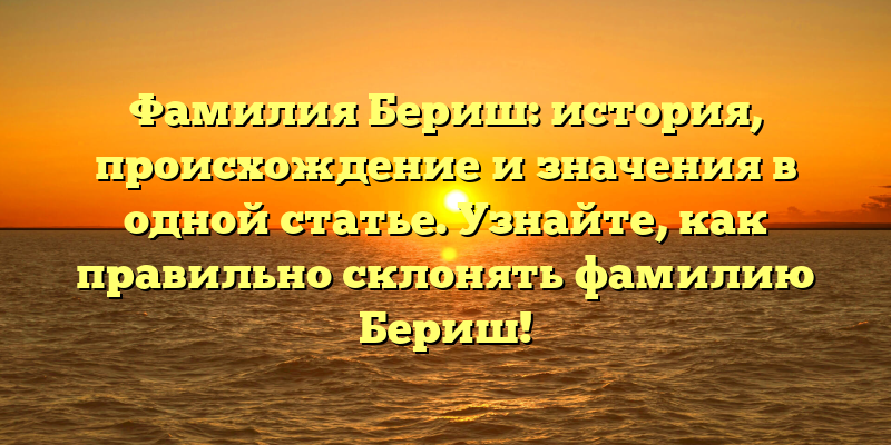Фамилия Бериш: история, происхождение и значения в одной статье. Узнайте, как правильно склонять фамилию Бериш!