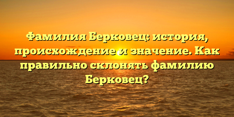 Фамилия Берковец: история, происхождение и значение. Как правильно склонять фамилию Берковец?