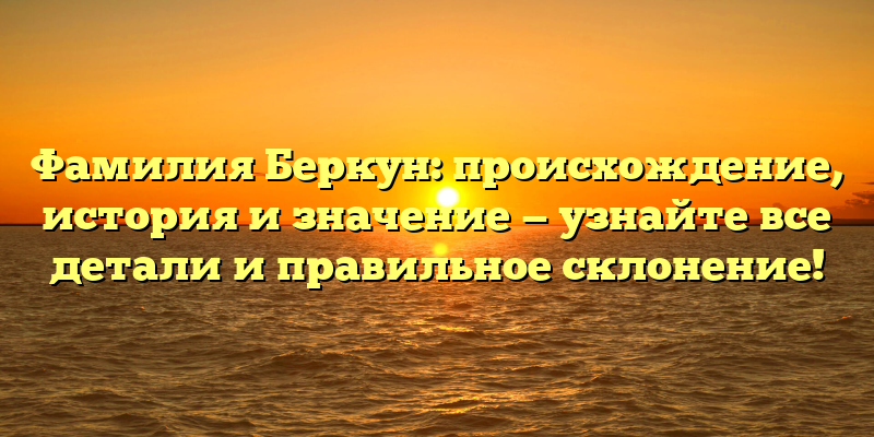 Фамилия Беркун: происхождение, история и значение — узнайте все детали и правильное склонение!