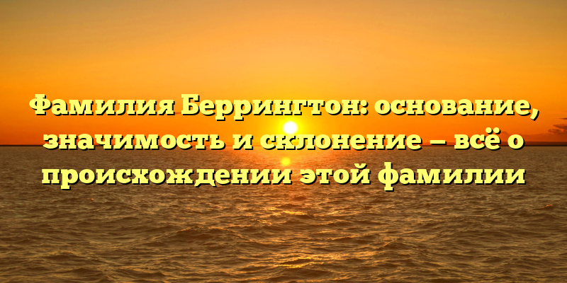 Фамилия Беррингтон: основание, значимость и склонение — всё о происхождении этой фамилии