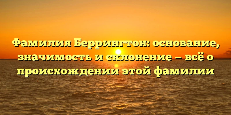 Фамилия Беррингтон: основание, значимость и склонение — всё о происхождении этой фамилии