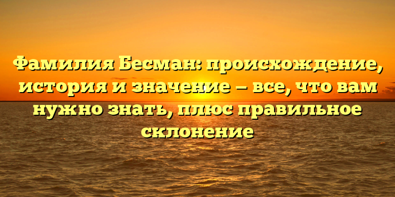 Фамилия Бесман: происхождение, история и значение — все, что вам нужно знать, плюс правильное склонение