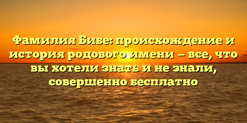 Фамилия Бибе: происхождение и история родового имени — все, что вы хотели знать и не знали, совершенно бесплатно