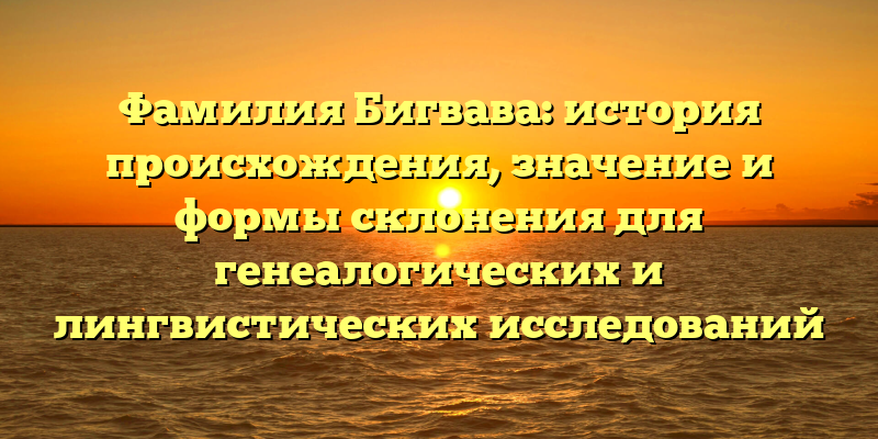 Фамилия Бигвава: история происхождения, значение и формы склонения для генеалогических и лингвистических исследований