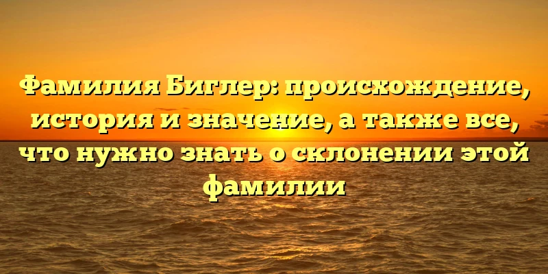 Фамилия Биглер: происхождение, история и значение, а также все, что нужно знать о склонении этой фамилии Фамилия Биглер: происхождение, история и значение, а также все, что нужно знать о склонении этой фамилии