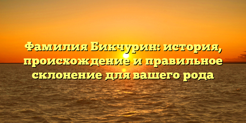 Фамилия Бикчурин: история, происхождение и правильное склонение для вашего рода